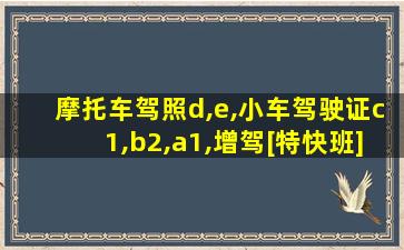 摩托车驾照d,e,小车驾驶证c1,b2,a1,增驾[特快班]